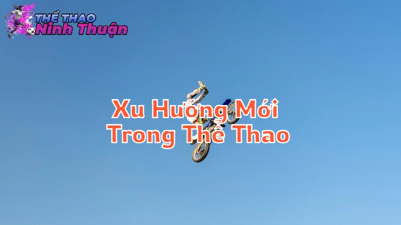Xu Hướng Mới Trong Thể Thao Ninh Thuận